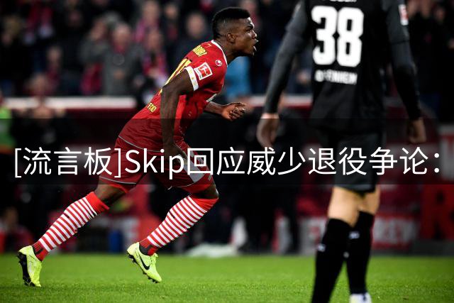 [流言板]Skip回应威少退役争论：之前我给足威少面子，现在要加码了